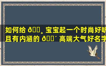 如何给 🕸 宝宝起一个时尚好听且有内涵的 🌴 高端大气好名字